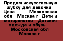 Продам искусственную шубку для девочки › Цена ­ 500 - Московская обл., Москва г. Дети и материнство » Детская одежда и обувь   . Московская обл.,Москва г.